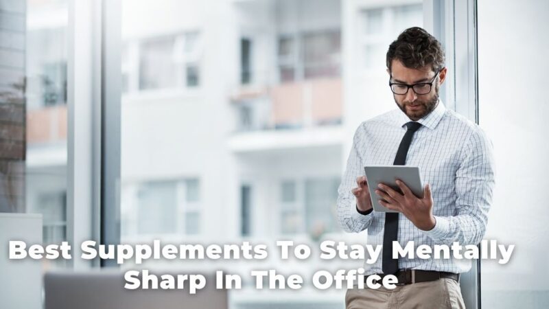 Best Supplements To Stay Mentally Sharp In The Office