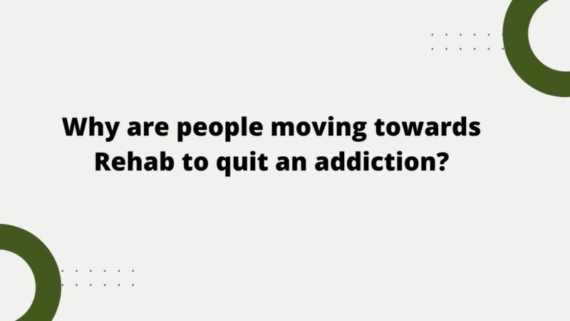 Why are people moving towards Rehab to quit an addiction?